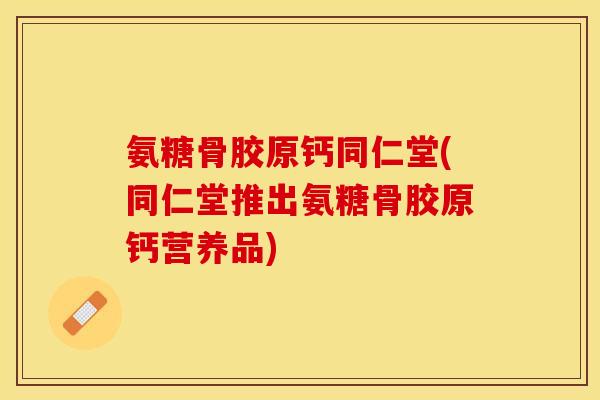 氨糖骨胶原钙同仁堂(同仁堂推出氨糖骨胶原钙营养品)