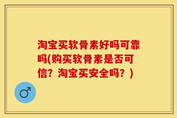 淘宝买软骨素好吗可靠吗(购买软骨素是否可信？淘宝买安全吗？)