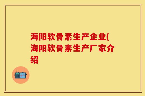 海阳软骨素生产企业(海阳软骨素生产厂家介绍-第1张图片-关节保镖