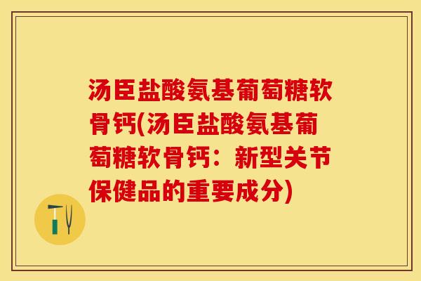 汤臣盐酸氨基葡萄糖软骨钙(汤臣盐酸氨基葡萄糖软骨钙：新型关节保健品的重要成分)