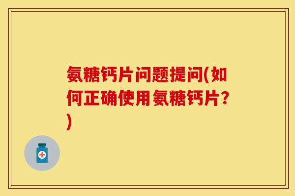 氨糖钙片问题提问(如何正确使用氨糖钙片？)