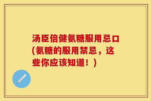 汤臣倍健氨糖服用忌口(氨糖的服用禁忌，这些你应该知道！)