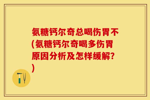 氨糖钙尔奇总喝伤胃不(氨糖钙尔奇喝多伤胃原因分析及怎样缓解？)