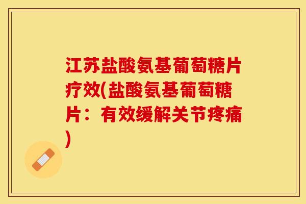 江苏盐酸氨基葡萄糖片疗效(盐酸氨基葡萄糖片：有效缓解关节疼痛)-第1张图片-关节保镖
