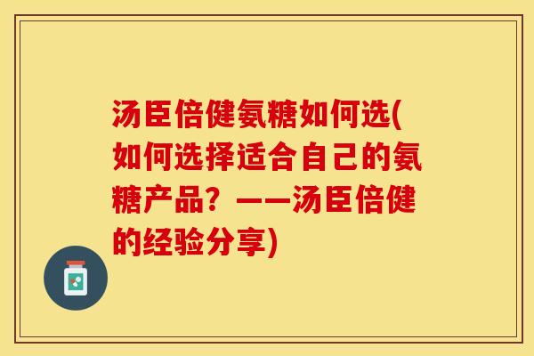 汤臣倍健氨糖如何选(如何选择适合自己的氨糖产品？——汤臣倍健的经验分享)