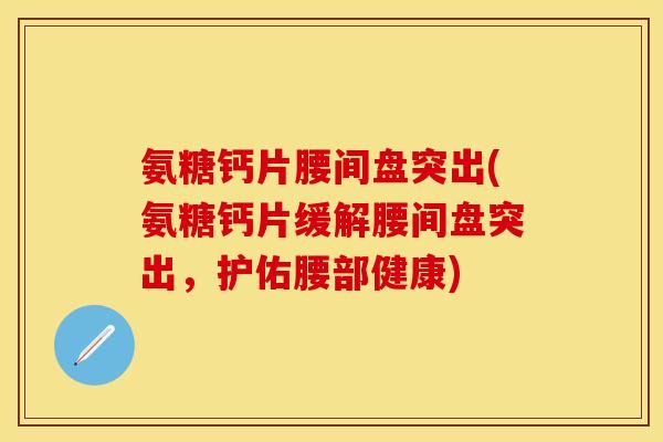 氨糖钙片腰间盘突出(氨糖钙片缓解腰间盘突出，护佑腰部健康)