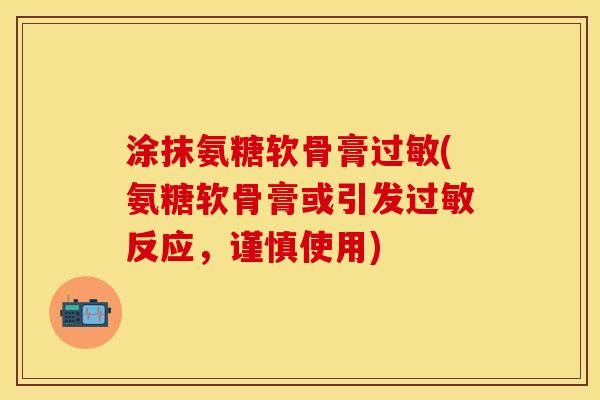 涂抹氨糖软骨膏过敏(氨糖软骨膏或引发过敏反应,谨慎使用)-第1张图片-关节保镖 涂抹氨糖软骨膏过敏(氨糖软骨膏或引发过敏反应,谨慎使用)-第1张图片-关节保镖