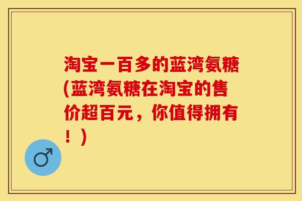 淘宝一百多的蓝湾氨糖(蓝湾氨糖在淘宝的售价超百元，你值得拥有！)