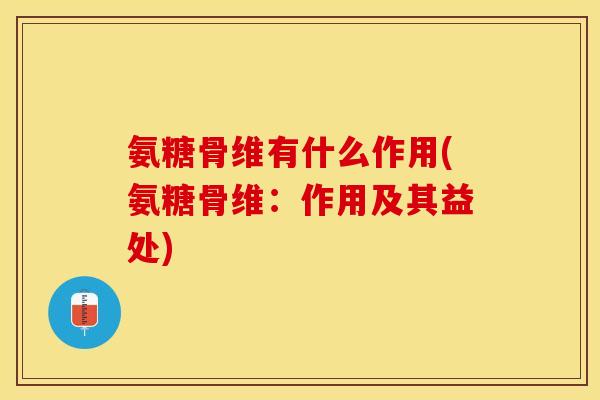 氨糖骨维有什么作用(氨糖骨维：作用及其益处)