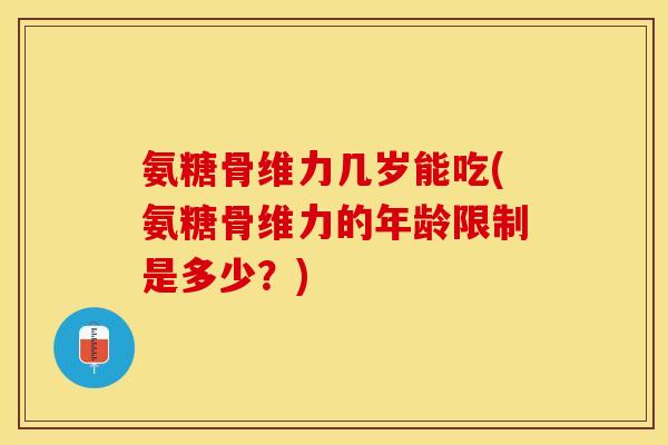 氨糖骨维力几岁能吃(氨糖骨维力的年龄限制是多少？)