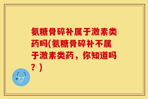 氨糖骨碎补属于激素类药吗(氨糖骨碎补不属于激素类药，你知道吗？)
