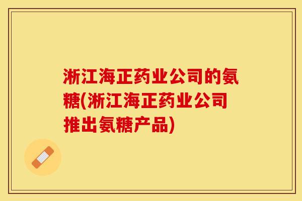 淅江海正药业公司的氨糖(淅江海正药业公司推出氨糖产品)