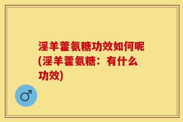 淫羊藿氨糖功效如何呢(淫羊藿氨糖：有什么功效)