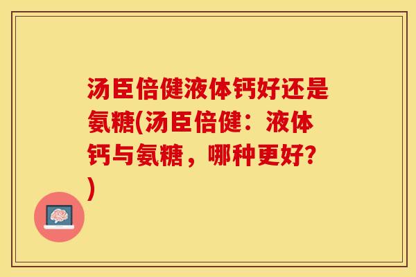汤臣倍健液体钙好还是氨糖(汤臣倍健：液体钙与氨糖，哪种更好？)