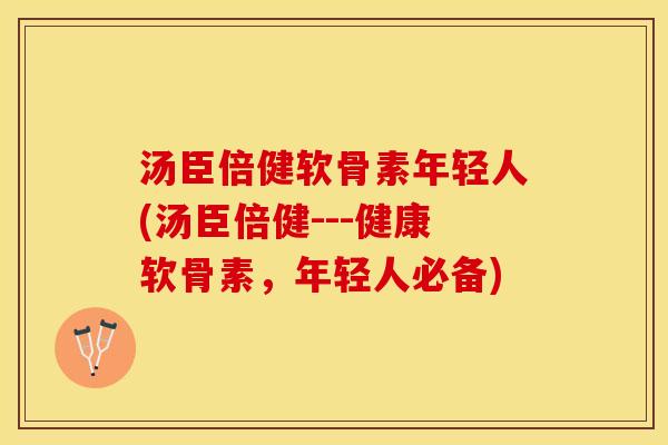 汤臣倍健软骨素年轻人(汤臣倍健---健康软骨素，年轻人必备)