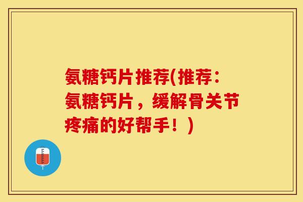 氨糖钙片推荐(推荐：氨糖钙片，缓解骨关节疼痛的好帮手！)