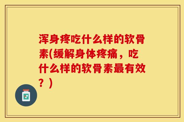 浑身疼吃什么样的软骨素(缓解身体疼痛，吃什么样的软骨素最有效？)