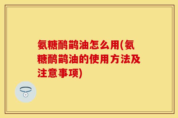 氨糖鸸鹋油怎么用(氨糖鸸鹋油的使用方法及注意事项)