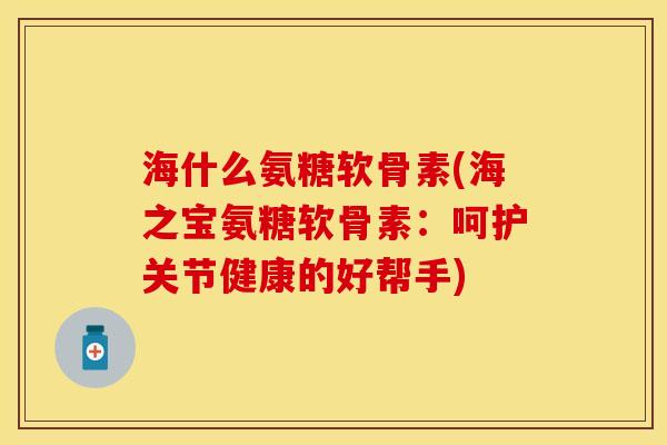 海什么氨糖软骨素(海之宝氨糖软骨素：呵护关节健康的好帮手)