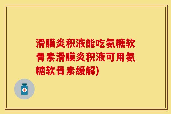 滑膜炎积液能吃氨糖软骨素滑膜炎积液可用氨糖软骨素缓解)