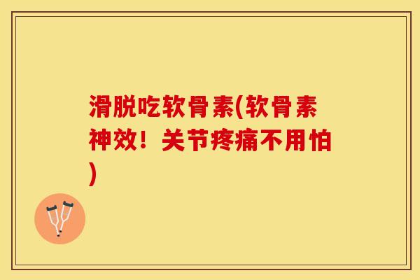 滑脱吃软骨素(软骨素神效！关节疼痛不用怕)