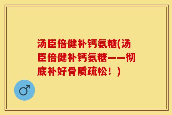 汤臣倍健补钙氨糖(汤臣倍健补钙氨糖——彻底补好骨质疏松！)