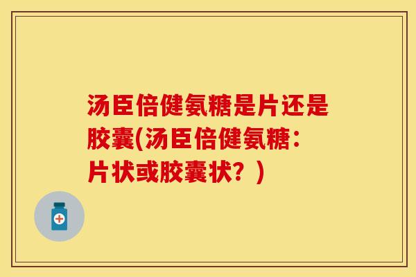汤臣倍健氨糖是片还是胶囊(汤臣倍健氨糖：片状或胶囊状？)