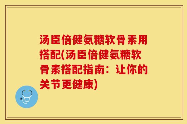 汤臣倍健氨糖软骨素用搭配(汤臣倍健氨糖软骨素搭配指南：让你的关节更健康)