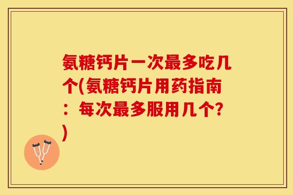 氨糖钙片一次最多吃几个(氨糖钙片用药指南：每次最多服用几个？)