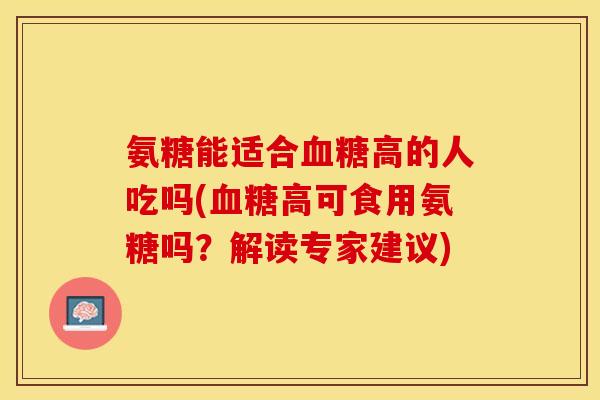 氨糖能适合血糖高的人吃吗(血糖高可食用氨糖吗？解读专家建议)-第1张图片-关节保镖