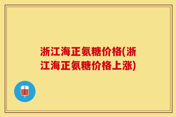 浙江海正氨糖价格(浙江海正氨糖价格上涨)