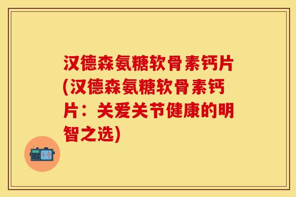 汉德森氨糖软骨素钙片(汉德森氨糖软骨素钙片：关爱关节健康的明智之选)