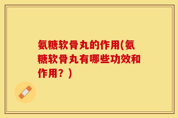 氨糖软骨丸的作用(氨糖软骨丸有哪些功效和作用？)