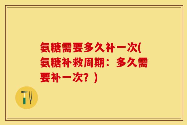 氨糖需要多久补一次(氨糖补救周期：多久需要补一次？)