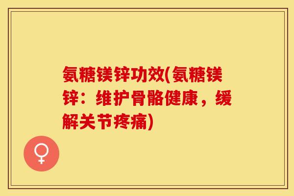 氨糖镁锌功效(氨糖镁锌：维护骨骼健康，缓解关节疼痛)