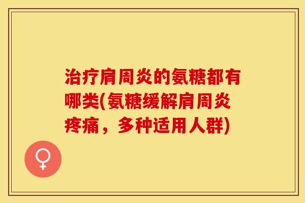 治疗肩周炎的氨糖都有哪类(氨糖缓解肩周炎疼痛，多种适用人群)