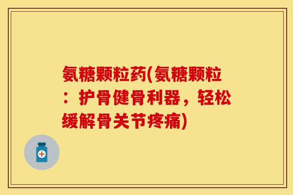 氨糖颗粒药(氨糖颗粒：护骨健骨利器，轻松缓解骨关节疼痛)
