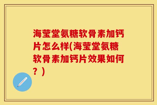 海莹堂氨糖软骨素加钙片怎么样(海莹堂氨糖软骨素加钙片效果如何？)-第1张图片-关节保镖