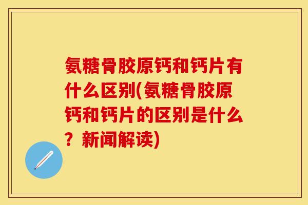 氨糖骨胶原钙和钙片有什么区别(氨糖骨胶原钙和钙片的区别是什么？新闻解读)
