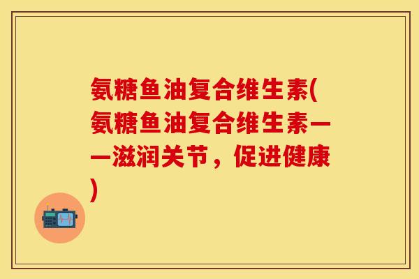 氨糖鱼油复合维生素(氨糖鱼油复合维生素——滋润关节，促进健康)