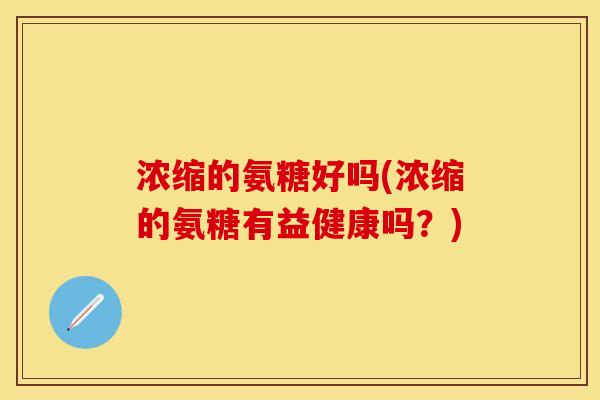 浓缩的氨糖好吗(浓缩的氨糖有益健康吗?)-第1张图片-关节保镖 浓缩的氨糖好吗(浓缩的氨糖有益健康吗?)-第1张图片-关节保镖