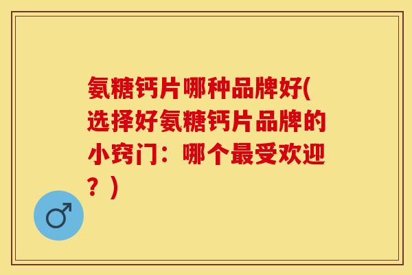氨糖钙片哪种品牌好(选择好氨糖钙片品牌的小窍门：哪个最受欢迎？)