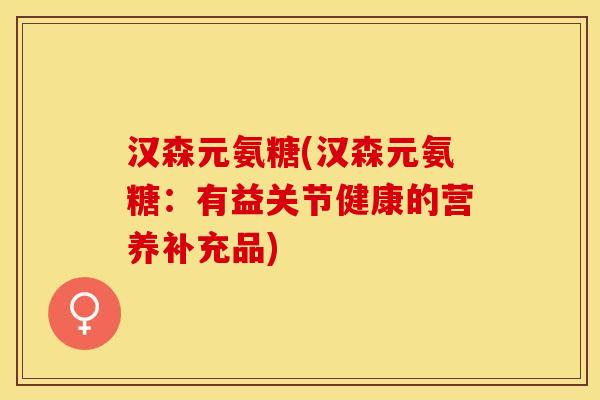 汉森元氨糖(汉森元氨糖:有益关节健康的营养补充品)-第1张图片-关节保镖 汉森元氨糖(汉森元氨糖:有益关节健康的营养补充品)-第1张图片-关节保镖