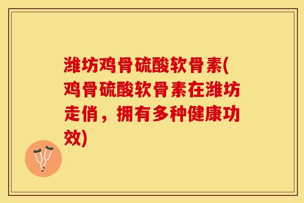 潍坊鸡骨硫酸软骨素(鸡骨硫酸软骨素在潍坊走俏，拥有多种健康功效)