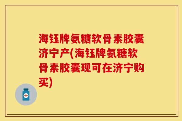 海钰牌氨糖软骨素胶囊济宁产(海钰牌氨糖软骨素胶囊现可在济宁购买)