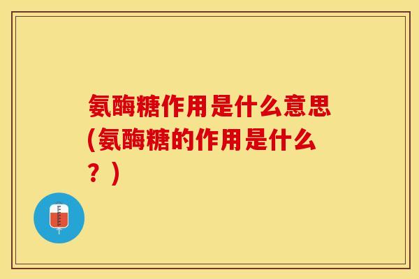 氨酶糖作用是什么意思(氨酶糖的作用是什么？)