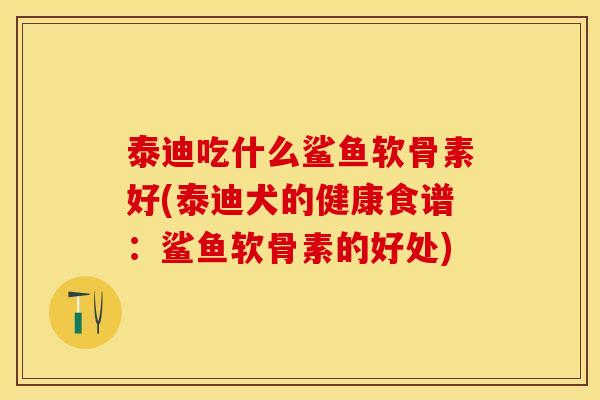 泰迪吃什么鲨鱼软骨素好(泰迪犬的健康食谱：鲨鱼软骨素的好处)