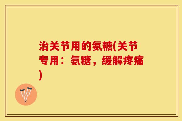 治关节用的氨糖(关节专用：氨糖，缓解疼痛)