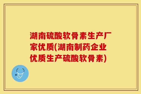 湖南硫酸软骨素生产厂家优质(湖南制药企业优质生产硫酸软骨素)