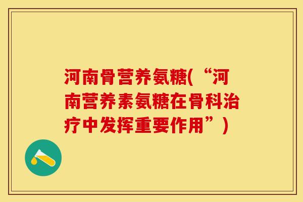 河南骨营养氨糖(“河南营养素氨糖在骨科治疗中发挥重要作用”)